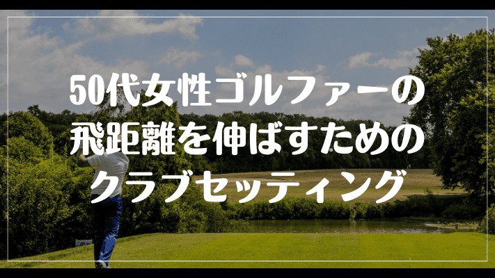 50代女性ゴルファーの飛距離を伸ばすためのクラブセッティング