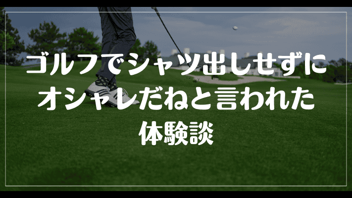 ゴルフでシャツ出しせずにオシャレだねと言われた体験談