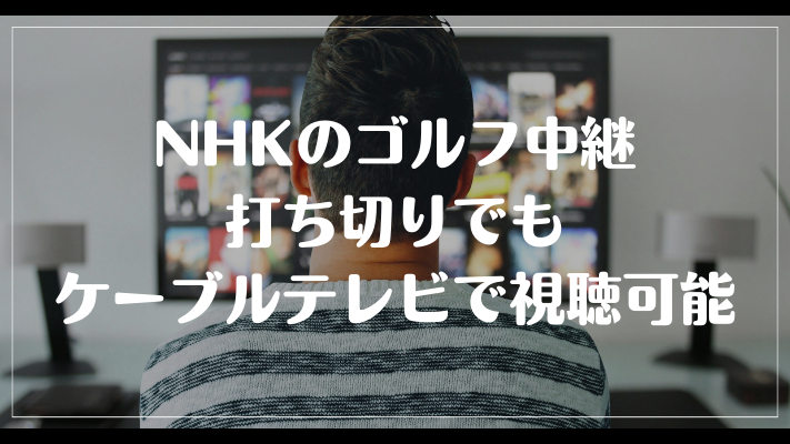 まとめ：NHKのゴルフ中継打ち切りでもケーブルテレビで視聴可能