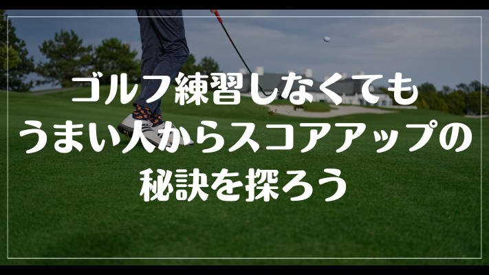 まとめ：ゴルフ練習しなくてもうまい人からスコアアップの秘訣を探ろう