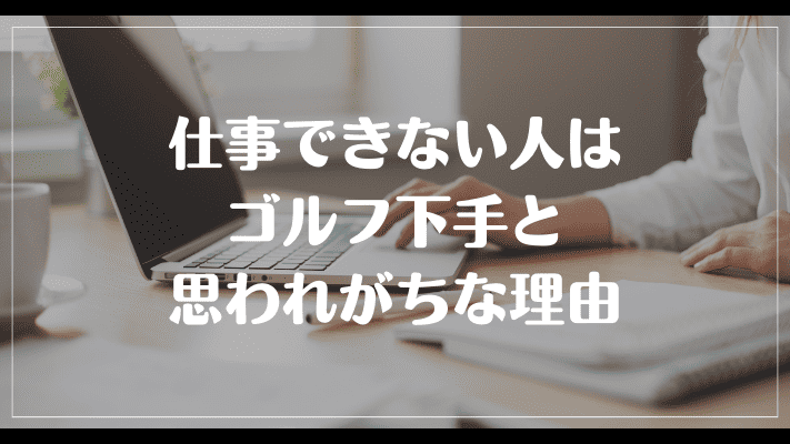 仕事できない人はゴルフ下手と思われがちな理由